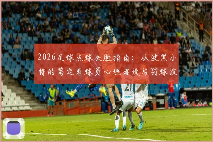 2026足球点球决胜指南:从波黑小将的笃定看球员心理建设与罚球技巧实战训练要点
