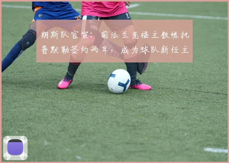 朗斯队官宣：前法兰克福主教练托普默勒签约两年，成为球队新任主帅，将率队征战新赛季