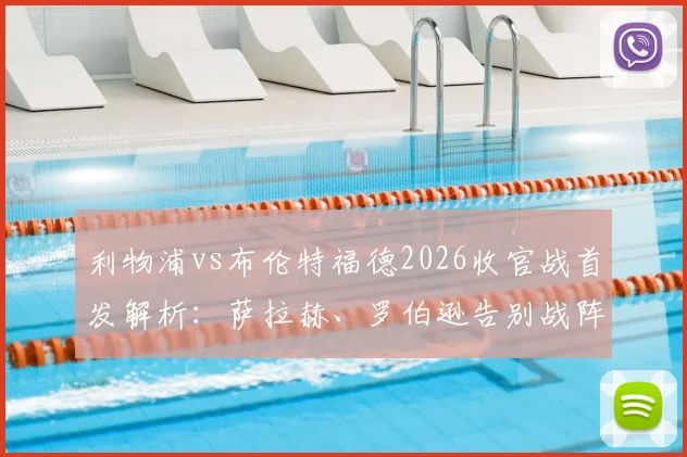 利物浦vs布伦特福德2026收官战首发解析：萨拉赫、罗伯逊告别战阵容看点，维尔茨替补