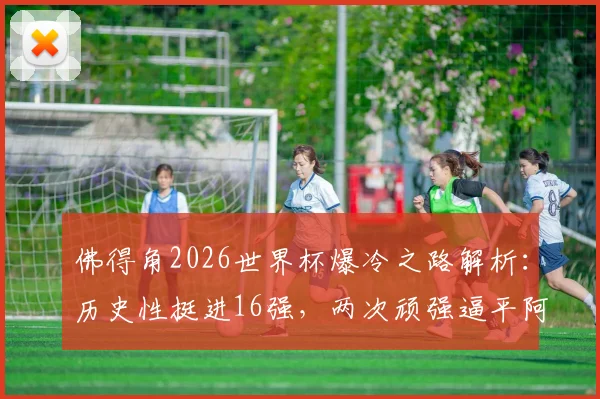 佛得角2026世界杯爆冷之路解析：历史性挺进16强，两次顽强逼平阿根廷的战术密码