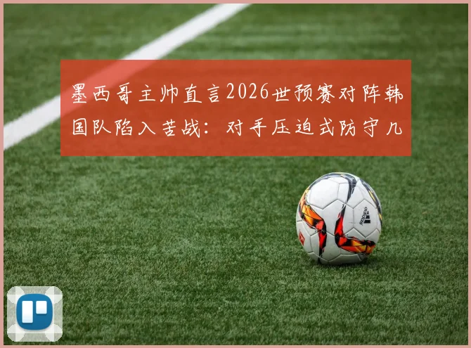 墨西哥主帅直言2026世预赛对阵韩国队陷入苦战:对手压迫式防守几乎没留下空间,比赛异常艰难