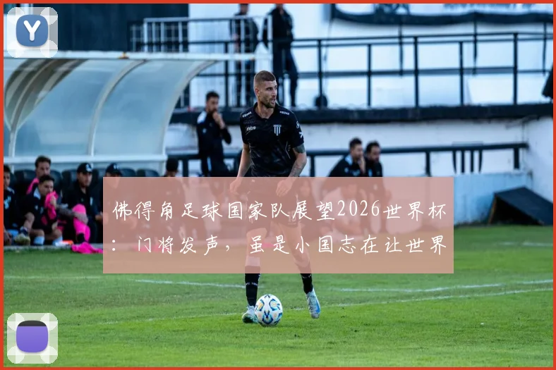 佛得角足球国家队展望2026世界杯：门将发声，虽是小国志在让世界认识