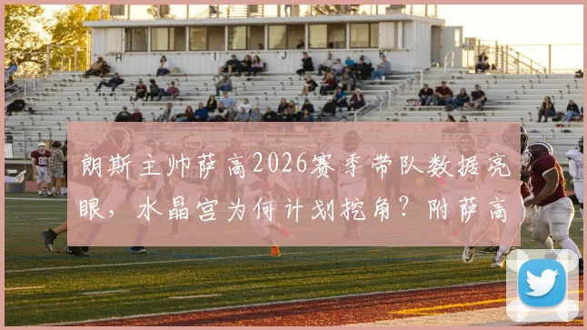 朗斯主帅萨高2026赛季带队数据亮眼,水晶宫为何计划挖角?附萨高战术特点与转会影响分析