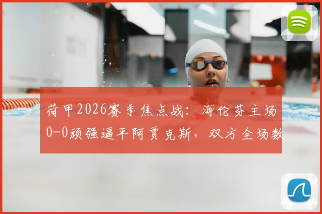 荷甲2026赛季焦点战:海伦芬主场0-0顽强逼平阿贾克斯,双方全场数据及战术复盘解析