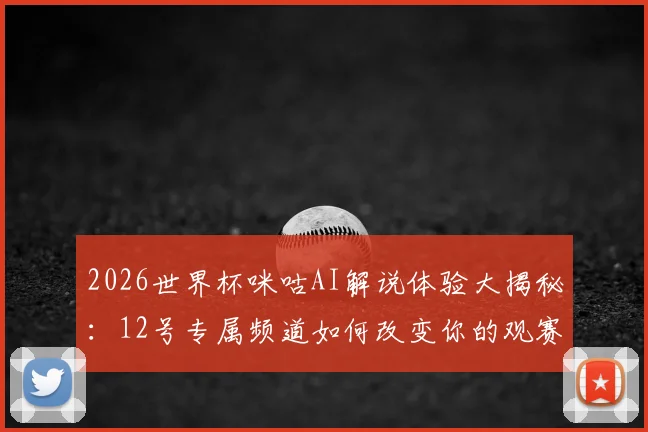 2026世界杯咪咕AI解说体验大揭秘：12号专属频道如何改变你的观赛习惯？附新手使用攻略