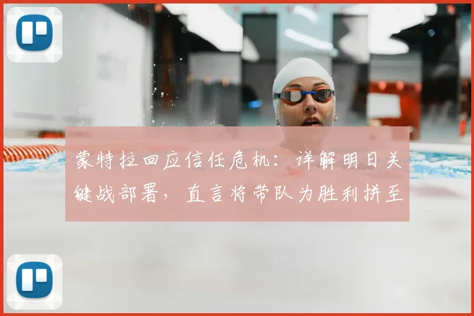 蒙特拉回应信任危机:详解明日关键战部署,直言将带队为胜利拼至最后一刻