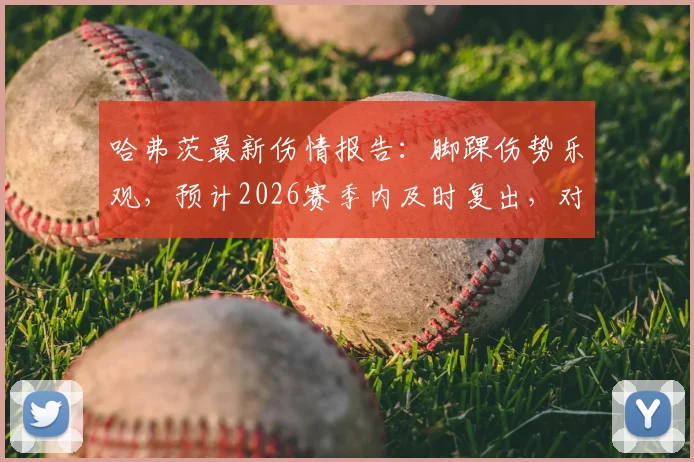 哈弗茨最新伤情报告：脚踝伤势乐观，预计2026赛季内及时复出，对阿森纳中场影响几何？