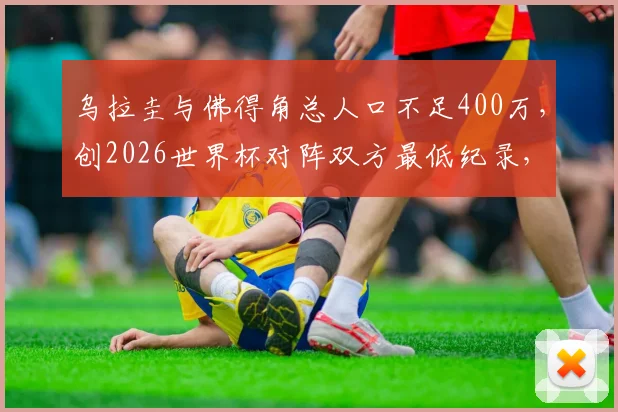 乌拉圭与佛得角总人口不足400万,创2026世界杯对阵双方最低纪录,盘点其他足球人口小国