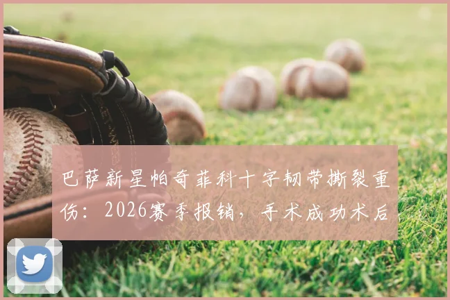 巴萨新星帕奇菲科十字韧带撕裂重伤：2026赛季报销，手术成功术后康复需8-10个月