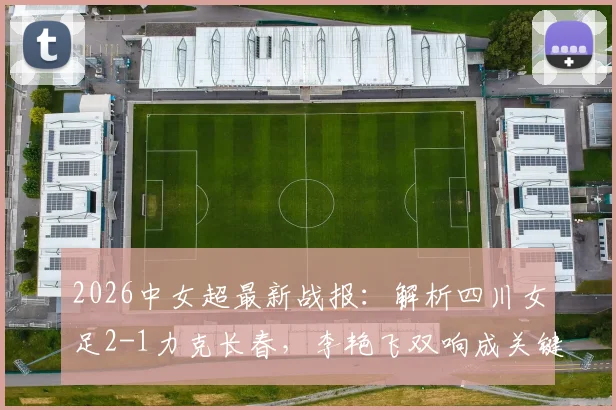 2026中女超最新战报:解析四川女足2-1力克长春,李艳飞双响成关键先生