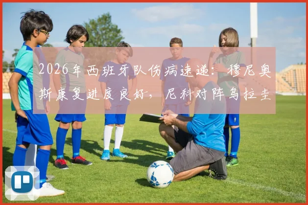 2026年西班牙队伤病速递：穆尼奥斯康复进度良好，尼科对阵乌拉圭出战时间受限制