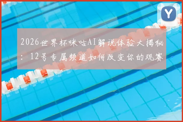 2026世界杯咪咕AI解说体验大揭秘：12号专属频道如何改变你的观赛习惯？附新手使用攻略
