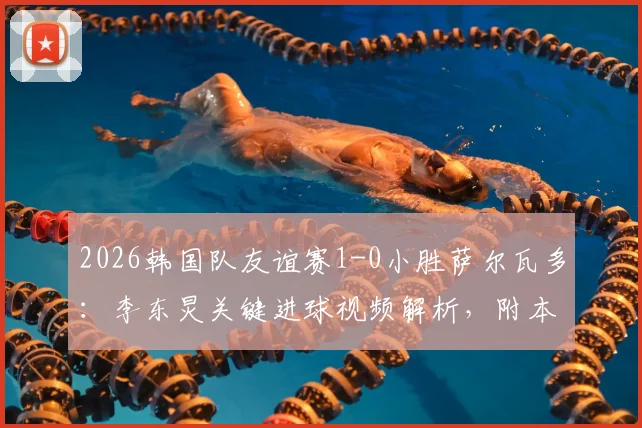 2026韩国队友谊赛1-0小胜萨尔瓦多：李东炅关键进球视频解析，附本场战术分析与对手实力评估