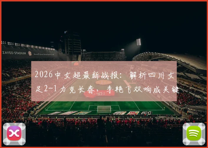 2026中女超最新战报：解析四川女足2-1力克长春，李艳飞双响成关键先生