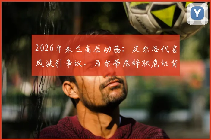 2026年米兰高层动荡:皮尔洛代言风波引争议,马尔蒂尼辞职危机背后内幕解读
