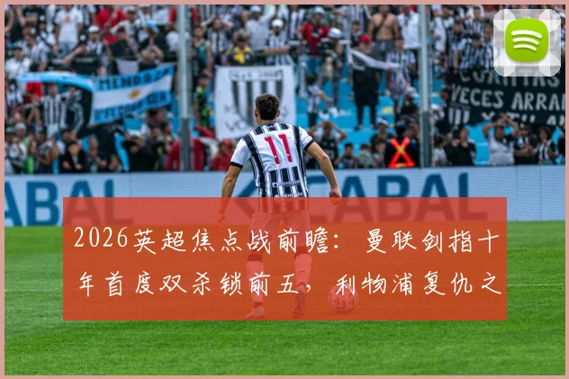 2026英超焦点战前瞻：曼联剑指十年首度双杀锁前五，利物浦复仇之战能否改写剧本？深度解析两队对决与赛季走势