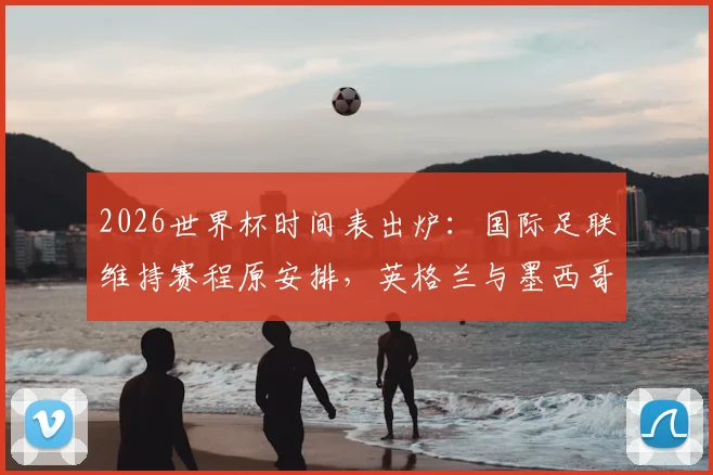 2026世界杯时间表出炉:国际足联维持赛程原安排,英格兰与墨西哥不满开球时间调整引关注