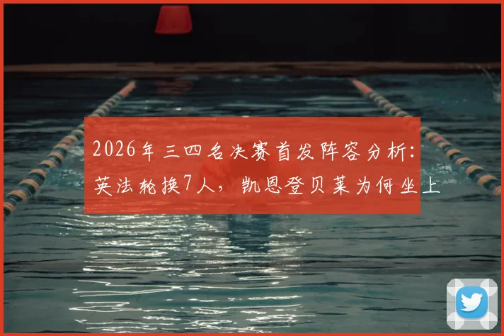 2026年三四名决赛首发阵容分析：英法轮换7人，凯恩登贝莱为何坐上替补席？