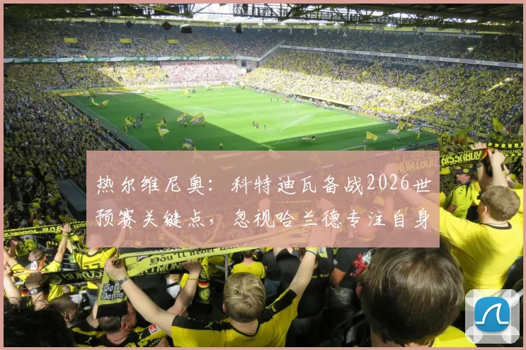 热尔维尼奥:科特迪瓦备战2026世预赛关键点,忽视哈兰德专注自身战术,解析挪威队压力所在