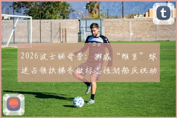 2026波士顿奇景:挪威“维京”球迷占领扶梯齐做标志性划船庆祝动作