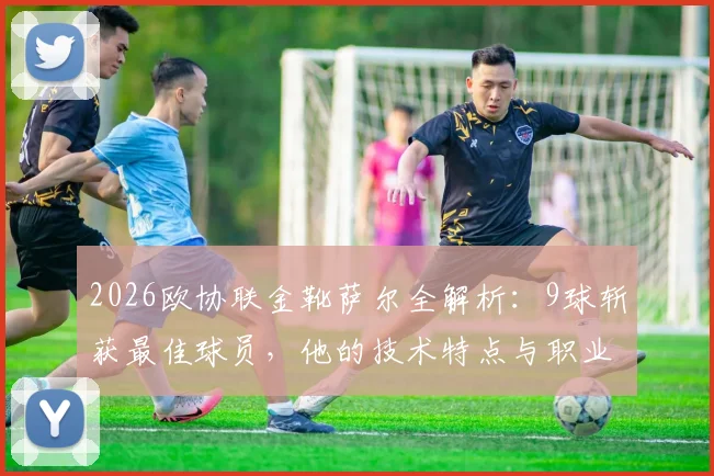 2026欧协联金靴萨尔全解析:9球斩获最佳球员,他的技术特点与职业生涯一览