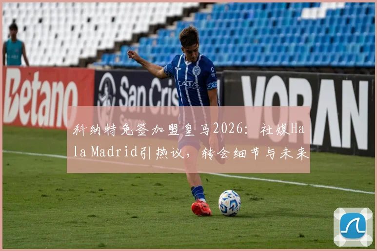 科纳特免签加盟皇马2026:社媒Hala Madrid引热议,转会细节与未来前景分析