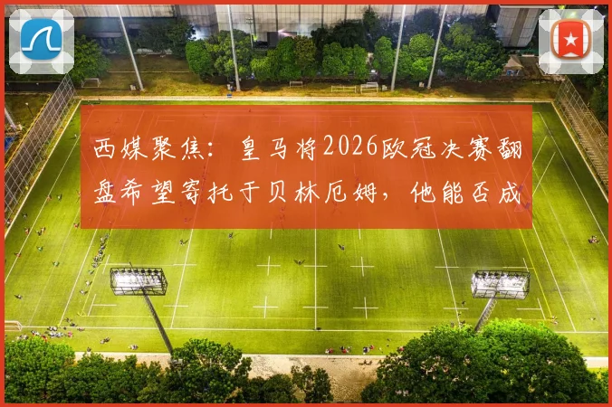 西媒聚焦：皇马将2026欧冠决赛翻盘希望寄托于贝林厄姆，他能否成为对阵拜仁的关键先生？