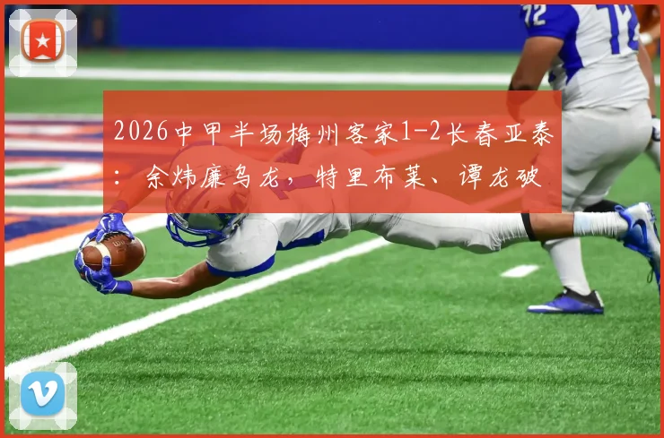 2026中甲半场梅州客家1-2长春亚泰：余炜廉乌龙，特里布莱、谭龙破门，赛后分析看点