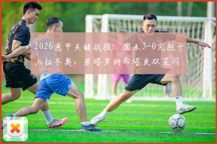 2026意甲关键战报:国米3-0完胜十人拉齐奥,劳塔罗姆希塔良双星闪耀,积分榜形势再变