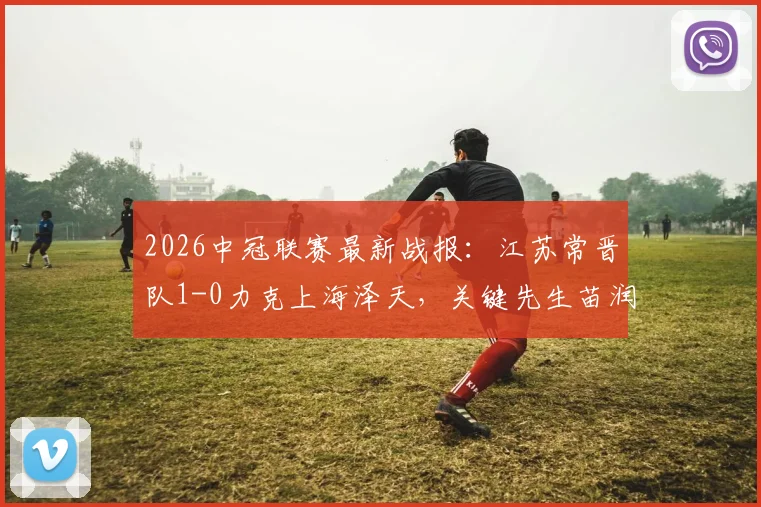 2026中冠联赛最新战报:江苏常晋队1-0力克上海泽天,关键先生苗润东点射制胜,强势直通全国总决赛