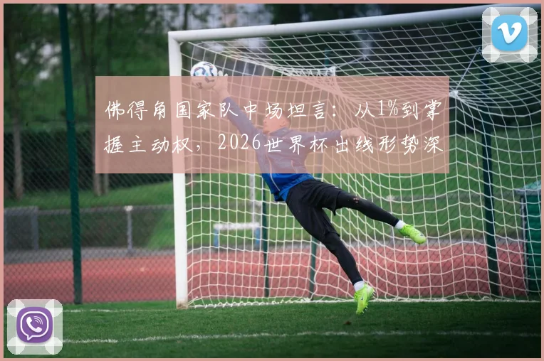 佛得角国家队中场坦言:从1%到掌握主动权,2026世界杯出线形势深度解读