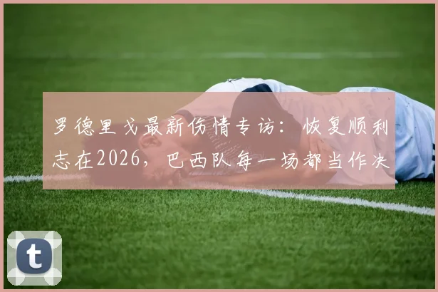 罗德里戈最新伤情专访:恢复顺利志在2026,巴西队每一场都当作决赛来拼