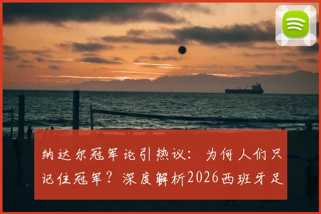 纳达尔冠军论引热议：为何人们只记住冠军？深度解析2026西班牙足球的真实实力与竞技体育精神