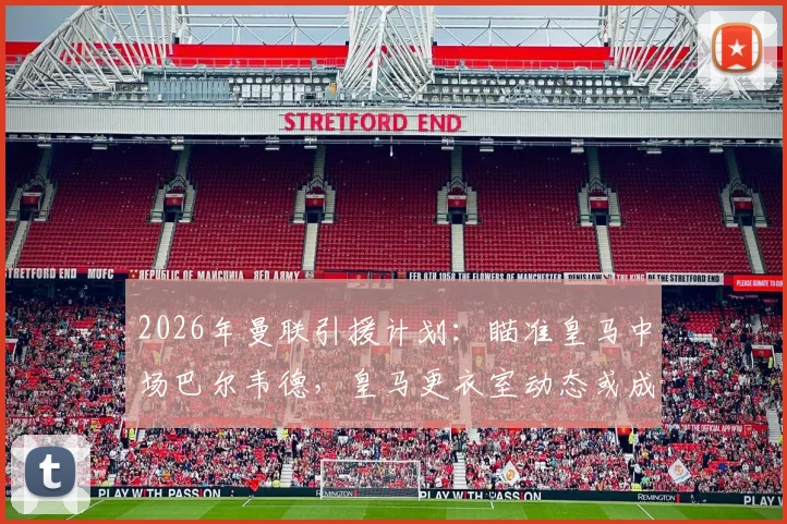 2026年曼联引援计划:瞄准皇马中场巴尔韦德,皇马更衣室动态或成转会关键因素