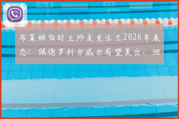 布莱顿临时主帅麦克法兰2026年表态：佩德罗科尔威尔有望复出，坦承执教收获超出预期