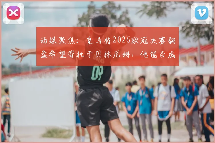 西媒聚焦:皇马将2026欧冠决赛翻盘希望寄托于贝林厄姆,他能否成为对阵拜仁的关键先生?
