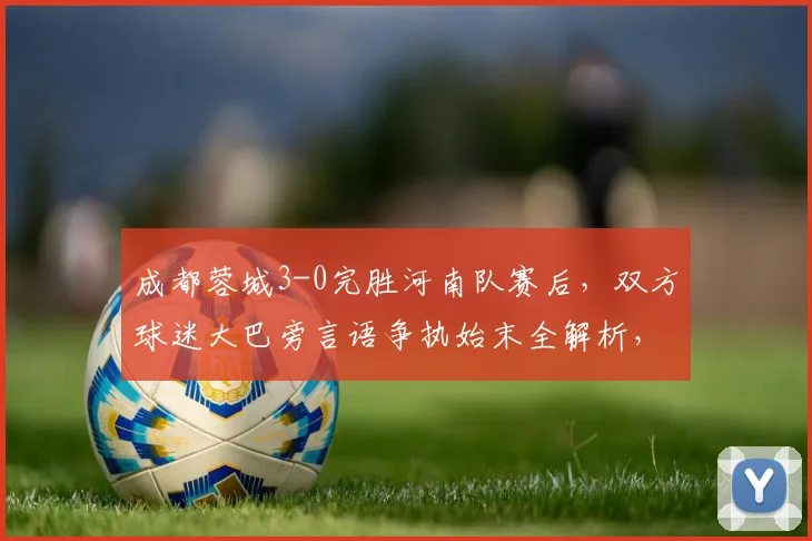 成都蓉城3-0完胜河南队赛后，双方球迷大巴旁言语争执始末全解析，中超冲突视频引热议