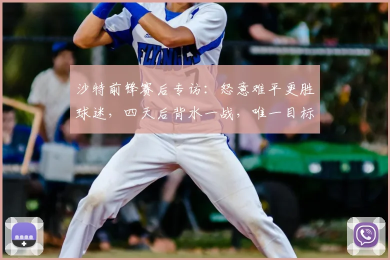 沙特前锋赛后专访:怒意难平更胜球迷,四天后背水一战,唯一目标突围2026世界杯亚洲预选赛