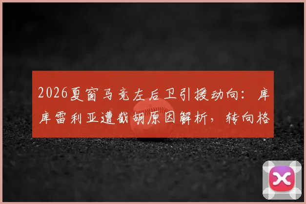 2026夏窗马竞左后卫引援动向：库库雷利亚遭截胡原因解析，转向格里马尔多谈判最新进展