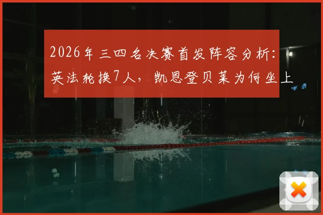 2026年三四名决赛首发阵容分析:英法轮换7人,凯恩登贝莱为何坐上替补席?