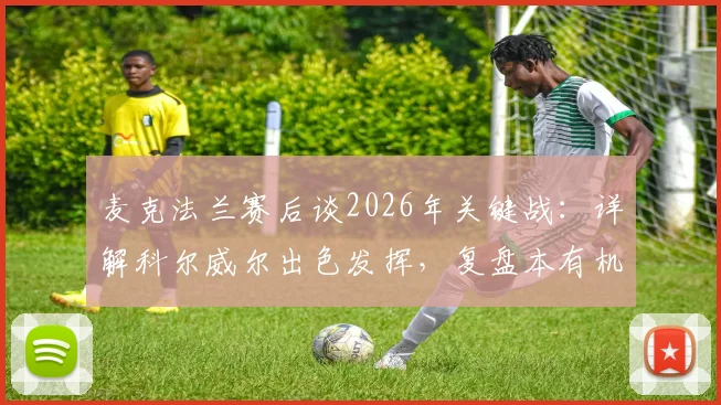 麦克法兰赛后谈2026年关键战：详解科尔威尔出色发挥，复盘本有机会取胜的遗憾瞬间