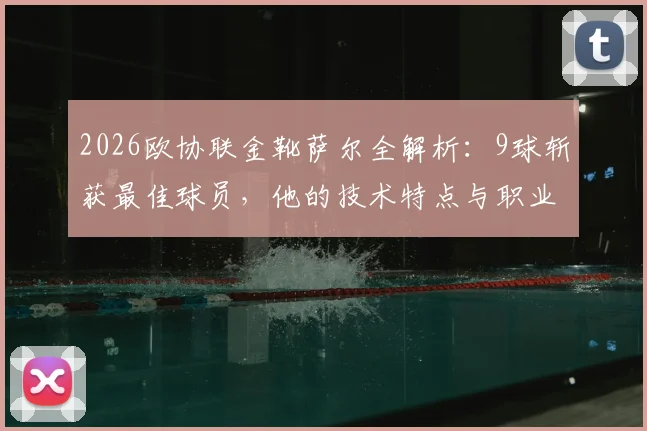 2026欧协联金靴萨尔全解析:9球斩获最佳球员,他的技术特点与职业生涯一览