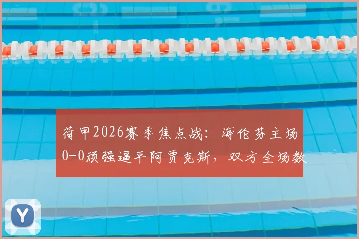 荷甲2026赛季焦点战：海伦芬主场0-0顽强逼平阿贾克斯，双方全场数据及战术复盘解析