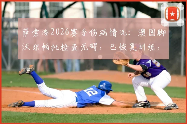 萨索洛2026赛季伤病情况：澳国脚沃尔帕托检查无碍，已恢复训练，复出时间引关注