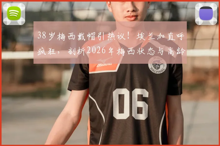 38岁梅西戴帽引热议！埃兰加直呼疯狂，剖析2026年梅西状态与高龄球星如何保持巅峰