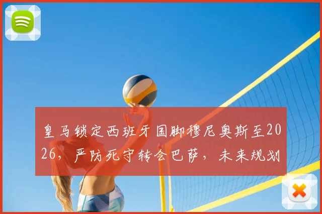 皇马锁定西班牙国脚穆尼奥斯至2026,严防死守转会巴萨,未来规划与合同细节全解析