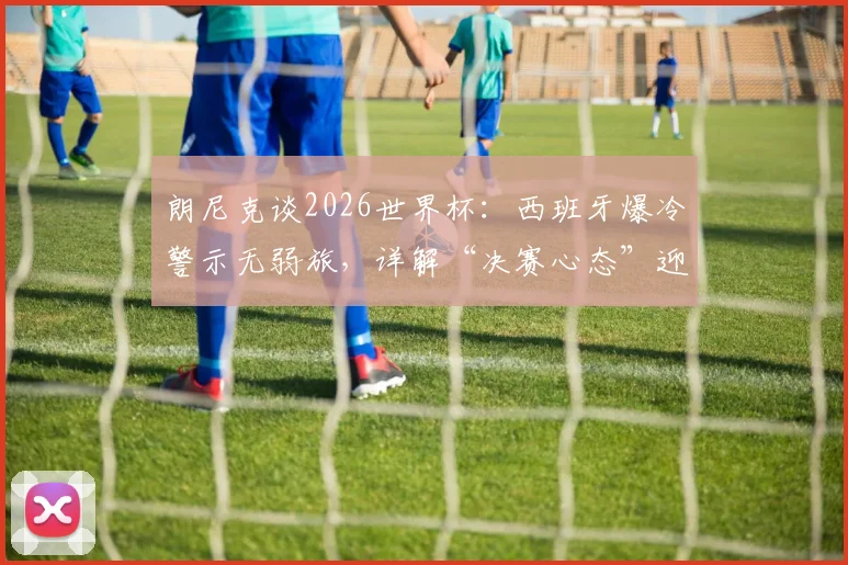 朗尼克谈2026世界杯:西班牙爆冷警示无弱旅,详解“决赛心态”迎战约旦的战术准备