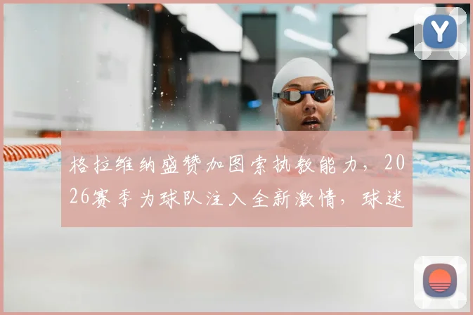 格拉维纳盛赞加图索执教能力，2026赛季为球队注入全新激情，球迷如何看待这一转变？