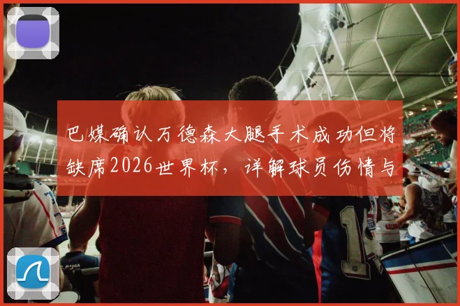 巴媒确认万德森大腿手术成功但将缺席2026世界杯，详解球员伤情与巴西队影响