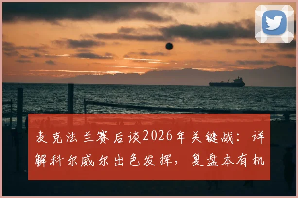 麦克法兰赛后谈2026年关键战：详解科尔威尔出色发挥，复盘本有机会取胜的遗憾瞬间